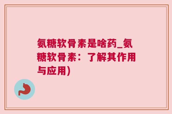 氨糖软骨素是啥药_氨糖软骨素：了解其作用与应用)
