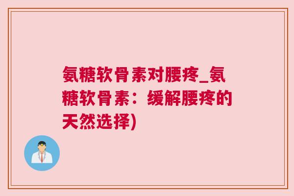 氨糖软骨素对腰疼_氨糖软骨素：缓解腰疼的天然选择)