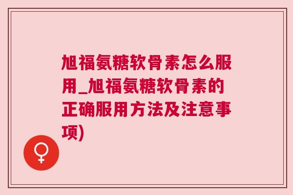 旭福氨糖软骨素怎么服用_旭福氨糖软骨素的正确服用方法及注意事项)