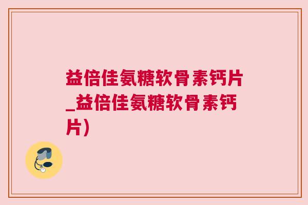 益倍佳氨糖软骨素钙片_益倍佳氨糖软骨素钙片)