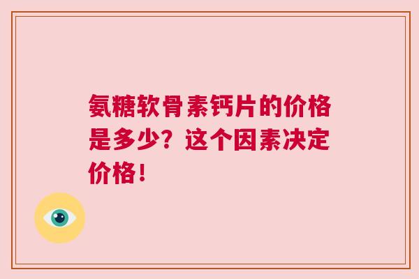 氨糖软骨素钙片的价格是多少？这个因素决定价格！