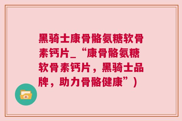 黑骑士康骨骼氨糖软骨素钙片_“康骨骼氨糖软骨素钙片，黑骑士品牌，助力骨骼健康”)