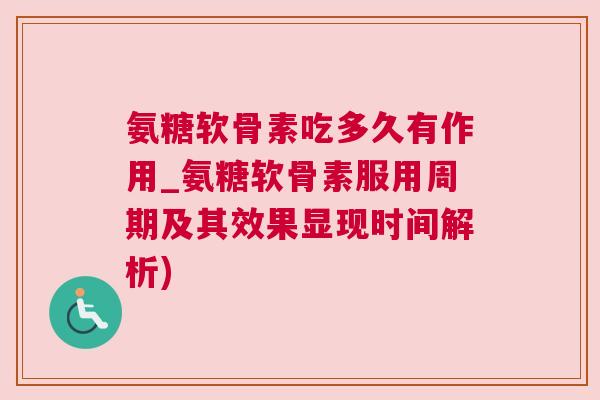 氨糖软骨素吃多久有作用_氨糖软骨素服用周期及其效果显现时间解析)