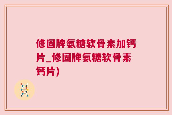 修固牌氨糖软骨素加钙片_修固牌氨糖软骨素钙片) 修固牌氨糖软骨素加钙片_修固牌氨糖软骨素钙片)
