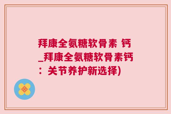 拜康全氨糖软骨素 钙_拜康全氨糖软骨素钙：关节养护新选择)