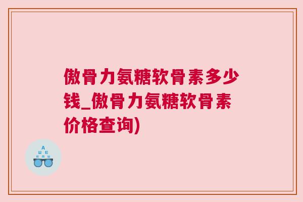 傲骨力氨糖软骨素多少钱_傲骨力氨糖软骨素价格查询)