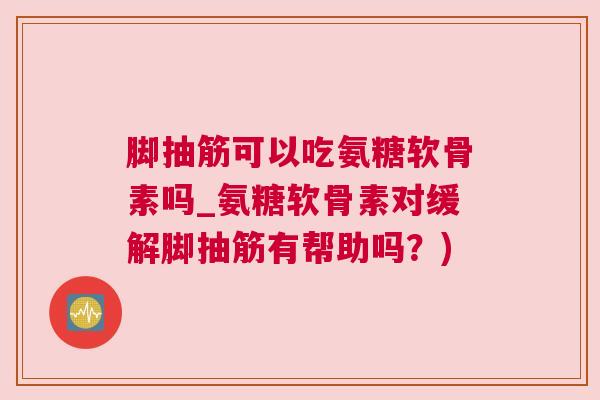 脚抽筋可以吃氨糖软骨素吗_氨糖软骨素对缓解脚抽筋有帮助吗？)