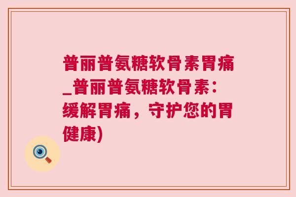 普丽普氨糖软骨素胃痛_普丽普氨糖软骨素：缓解胃痛，守护您的胃健康)