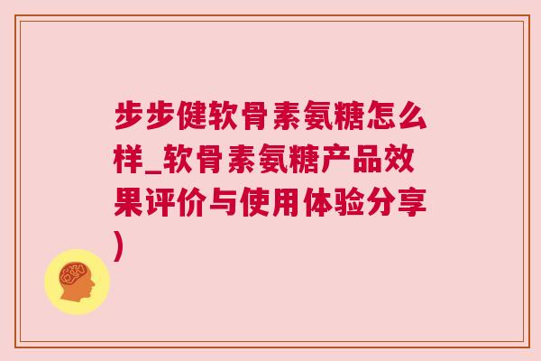 步步健软骨素氨糖怎么样_软骨素氨糖产品效果评价与使用体验分享) 步步健软骨素氨糖怎么样_软骨素氨糖产品效果评价与使用体验分享)