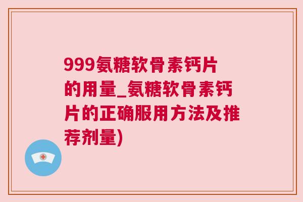 999氨糖软骨素钙片的用量_氨糖软骨素钙片的正确服用方法及推荐剂量) 999氨糖软骨素钙片的用量_氨糖软骨素钙片的正确服用方法及推荐剂量)