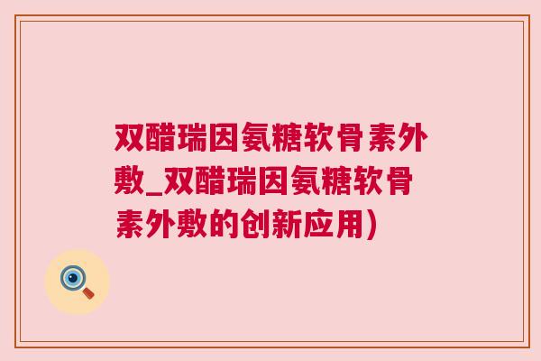 双醋瑞因氨糖软骨素外敷_双醋瑞因氨糖软骨素外敷的创新应用)