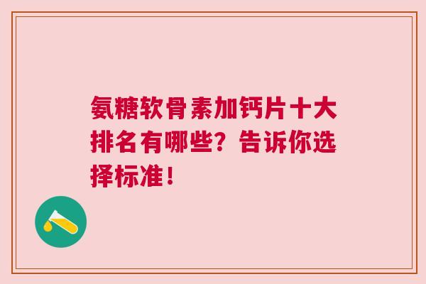 氨糖软骨素加钙片十大排名有哪些?告诉你选择标准!