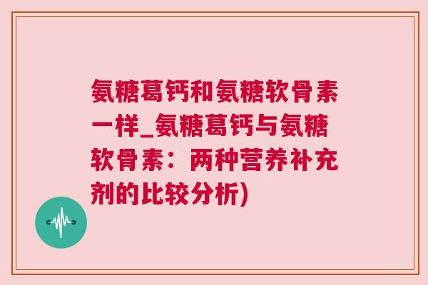 氨糖葛钙和氨糖软骨素一样_氨糖葛钙与氨糖软骨素：两种营养补充剂的比较分析)