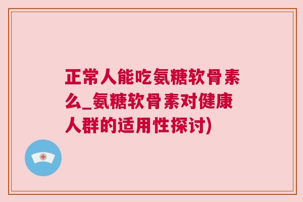 正常人能吃氨糖软骨素么_氨糖软骨素对健康人群的适用性探讨)