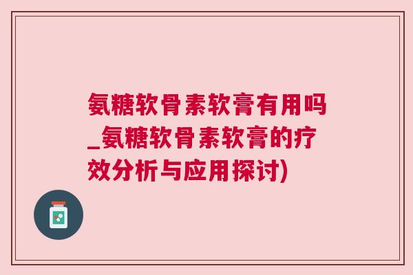 氨糖软骨素软膏有用吗_氨糖软骨素软膏的疗效分析与应用探讨)
