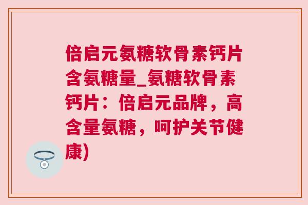倍启元氨糖软骨素钙片含氨糖量_氨糖软骨素钙片：倍启元品牌，高含量氨糖，呵护关节健康)