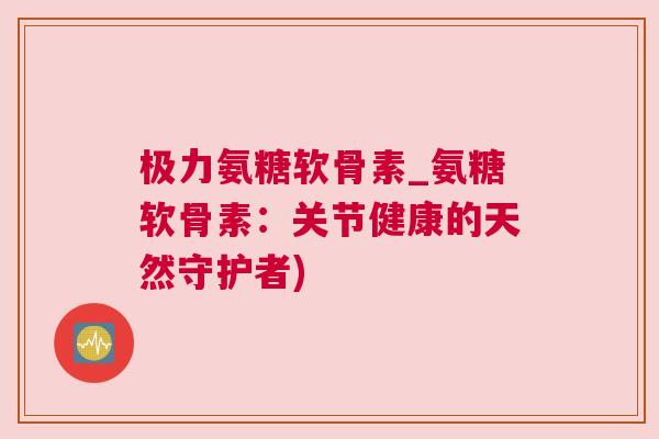极力氨糖软骨素_氨糖软骨素：关节健康的天然守护者)