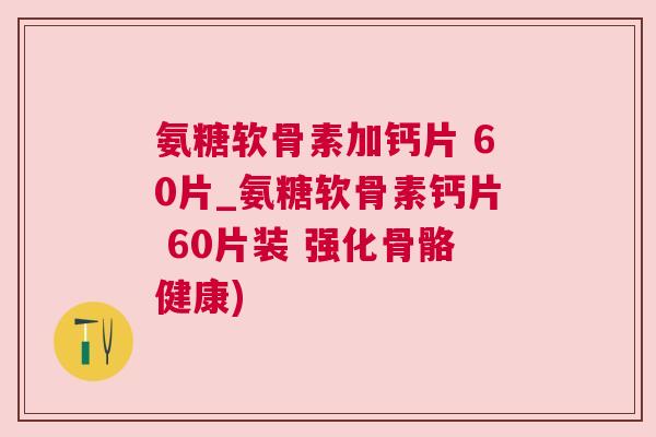 氨糖软骨素加钙片 60片_氨糖软骨素钙片 60片装 强化骨骼健康)