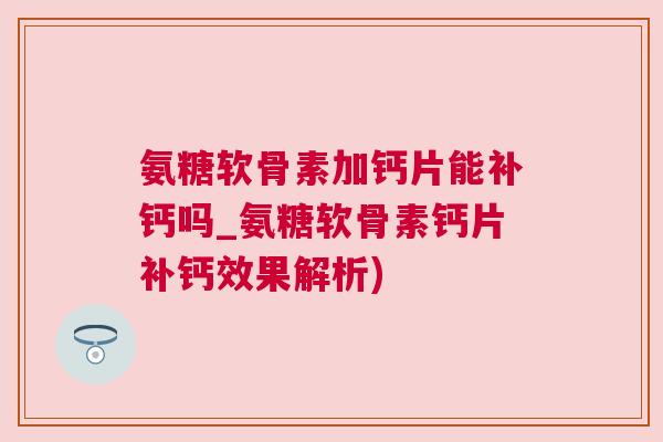 氨糖软骨素加钙片能补钙吗_氨糖软骨素钙片补钙效果解析)