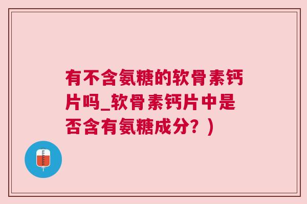 有不含氨糖的软骨素钙片吗_软骨素钙片中是否含有氨糖成分？)