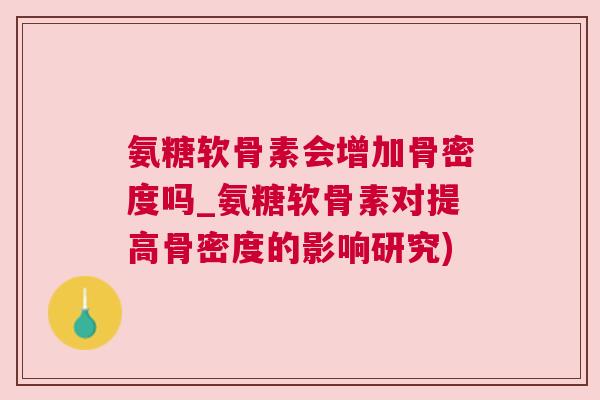 氨糖软骨素会增加骨密度吗_氨糖软骨素对提高骨密度的影响研究)