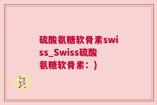 硫酸氨糖软骨素swiss_Swiss硫酸氨糖软骨素：)