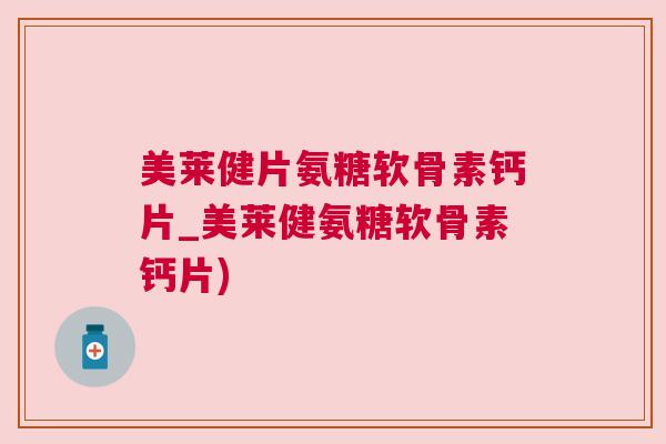 美莱健片氨糖软骨素钙片_美莱健氨糖软骨素钙片)