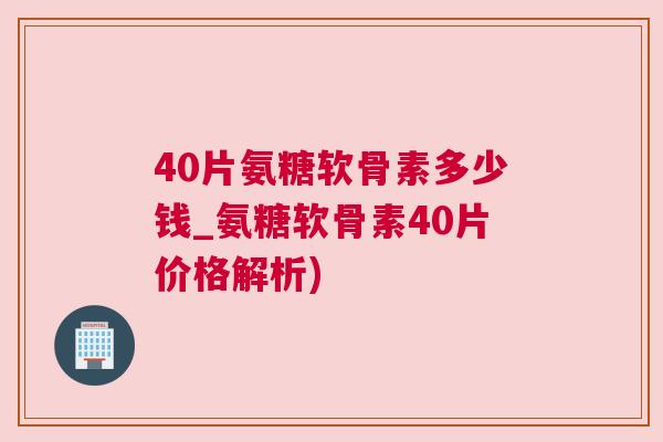 40片氨糖软骨素多少钱_氨糖软骨素40片价格解析)