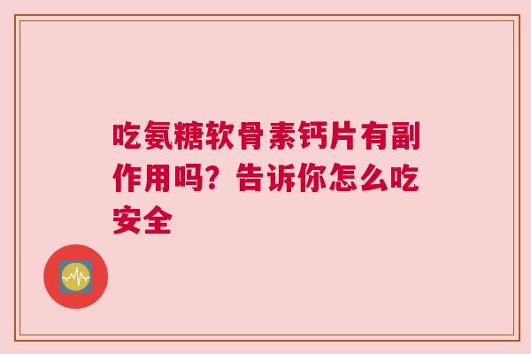 吃氨糖软骨素钙片有副作用吗?告诉你怎么吃安全