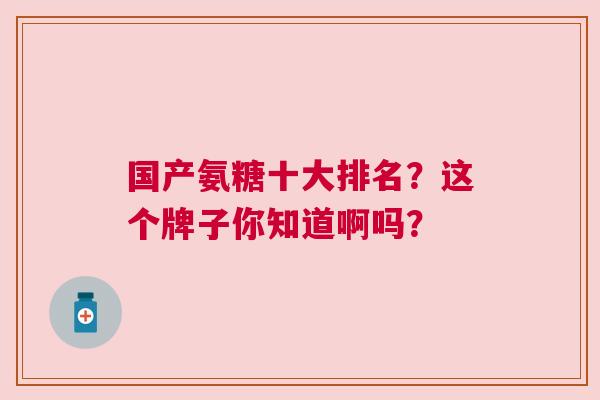 国产氨糖十大排名?这个牌子你知道啊吗?