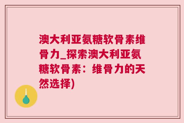 澳大利亚氨糖软骨素维骨力_探索澳大利亚氨糖软骨素：维骨力的天然选择)