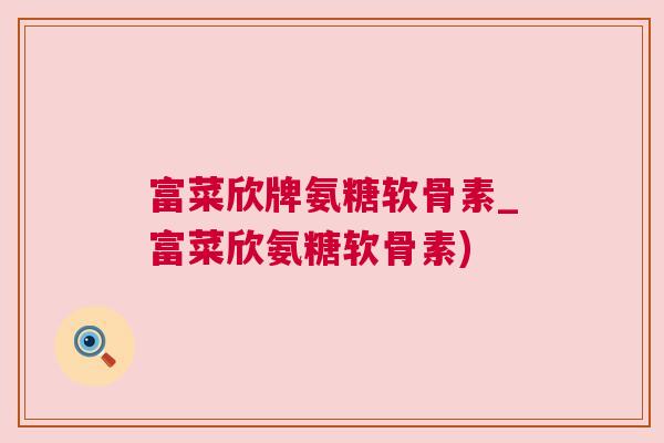 富菜欣牌氨糖软骨素_富菜欣氨糖软骨素)