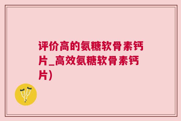 评价高的氨糖软骨素钙片_高效氨糖软骨素钙片)
