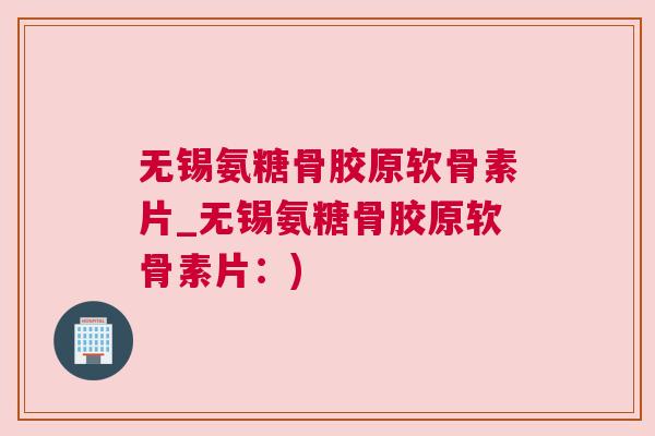 无锡氨糖骨胶原软骨素片_无锡氨糖骨胶原软骨素片：)