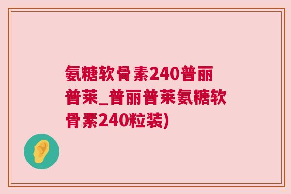 氨糖软骨素240普丽普莱_普丽普莱氨糖软骨素240粒装)