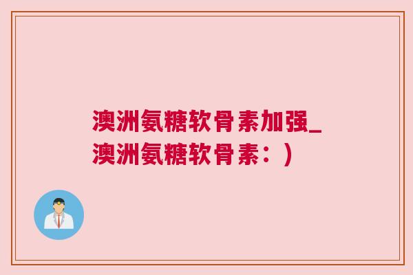 澳洲氨糖软骨素加强_澳洲氨糖软骨素：)