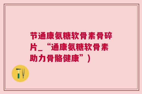 节通康氨糖软骨素骨碎片_“通康氨糖软骨素助力骨骼健康”) 节通康氨糖软骨素骨碎片_“通康氨糖软骨素助力骨骼健康”)