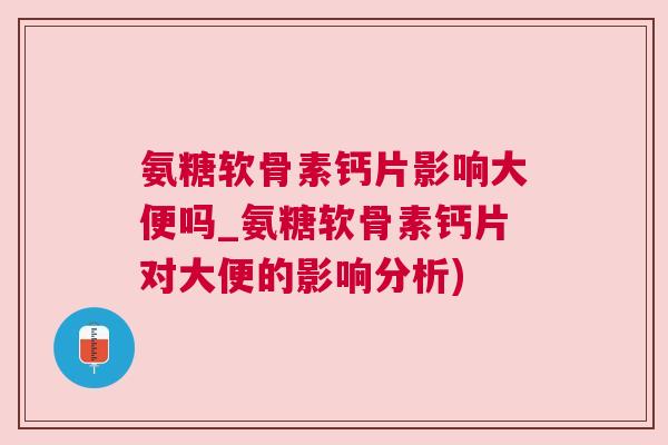 氨糖软骨素钙片影响大便吗_氨糖软骨素钙片对大便的影响分析)