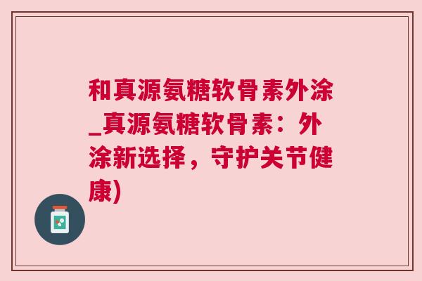 和真源氨糖软骨素外涂_真源氨糖软骨素：外涂新选择，守护关节健康)