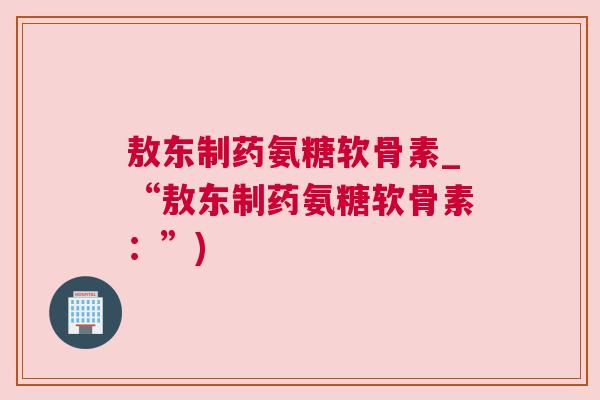 敖东制药氨糖软骨素_“敖东制药氨糖软骨素:”) 敖东制药氨糖软骨素_“敖东制药氨糖软骨素:”)