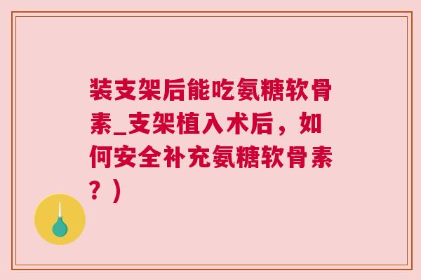 装支架后能吃氨糖软骨素_支架植入术后，如何安全补充氨糖软骨素？)