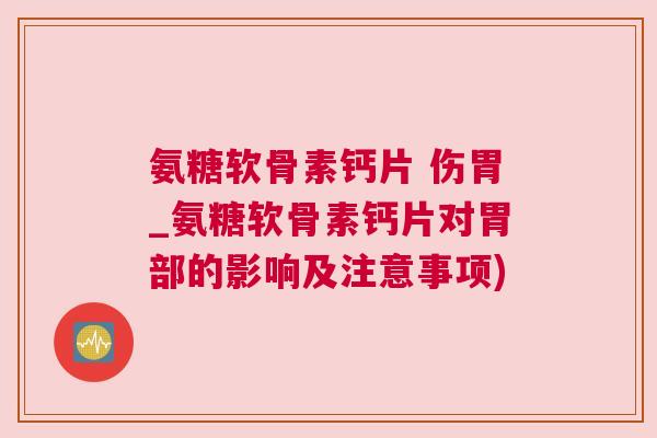 氨糖软骨素钙片 伤胃_氨糖软骨素钙片对胃部的影响及注意事项) 氨糖软骨素钙片 伤胃_氨糖软骨素钙片对胃部的影响及注意事项)