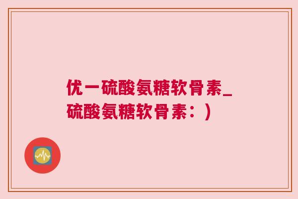 优一硫酸氨糖软骨素_硫酸氨糖软骨素：)