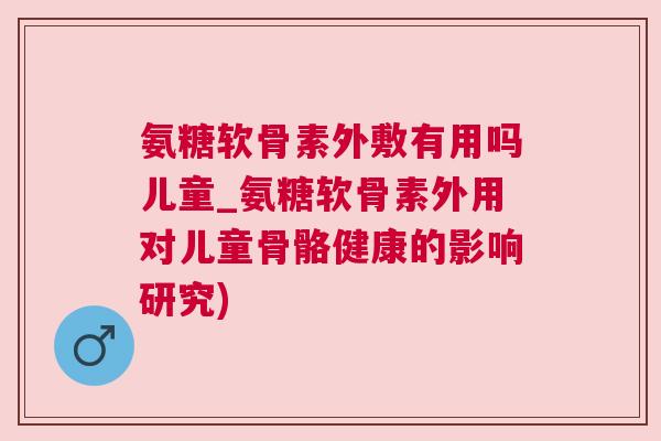 氨糖软骨素外敷有用吗儿童_氨糖软骨素外用对儿童骨骼健康的影响研究)