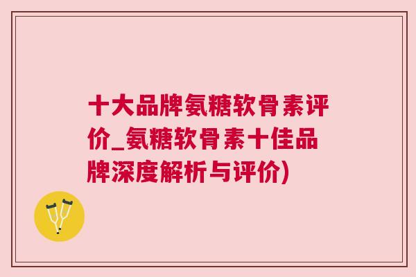 十大品牌氨糖软骨素评价_氨糖软骨素十佳品牌深度解析与评价)