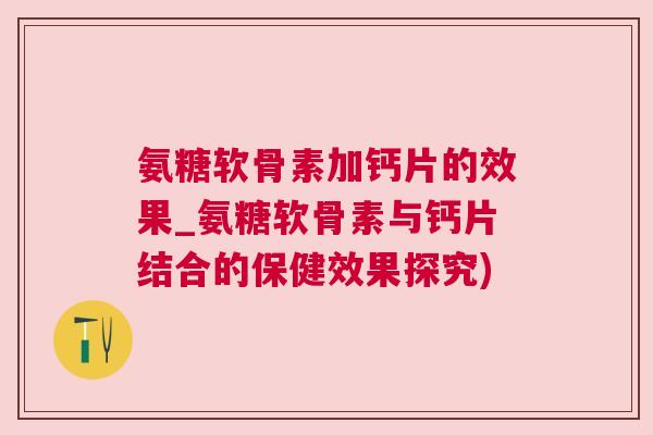 氨糖软骨素加钙片的效果_氨糖软骨素与钙片结合的保健效果探究)