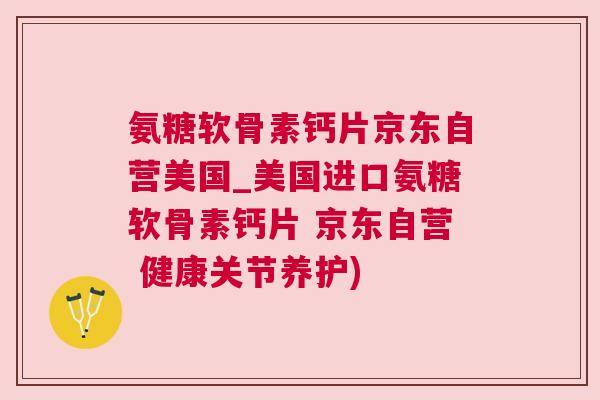 氨糖软骨素钙片京东自营美国_美国进口氨糖软骨素钙片 京东自营 健康关节养护)