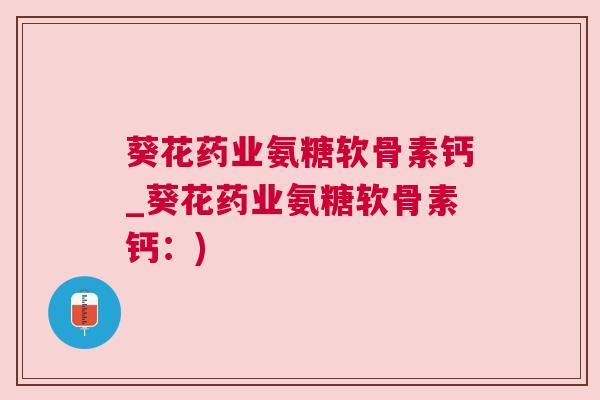 葵花药业氨糖软骨素钙_葵花药业氨糖软骨素钙：)