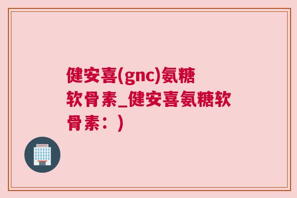 健安喜(gnc)氨糖软骨素_健安喜氨糖软骨素:) 健安喜(gnc)氨糖软骨素_健安喜氨糖软骨素:)