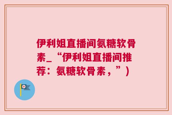 伊利姐直播间氨糖软骨素_“伊利姐直播间推荐:氨糖软骨素,”) 伊利姐直播间氨糖软骨素_“伊利姐直播间推荐:氨糖软骨素,”)
